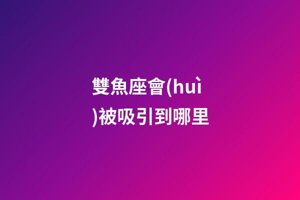 雙魚座會(huì)被吸引到哪里-第1張-星座運(yùn)勢(shì)-玄機(jī)派