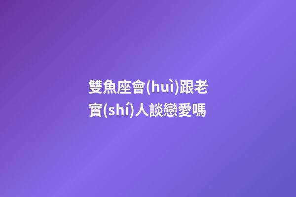 雙魚座會(huì)跟老實(shí)人談戀愛嗎-第1張-星座運(yùn)勢-玄機(jī)派