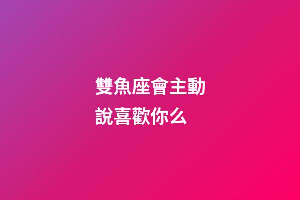 雙魚座會主動說喜歡你么-第1張-星座運勢-玄機派