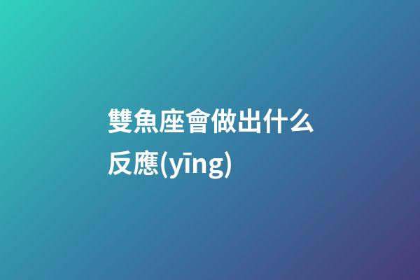 雙魚座會做出什么反應(yīng)-第1張-星座運勢-玄機派