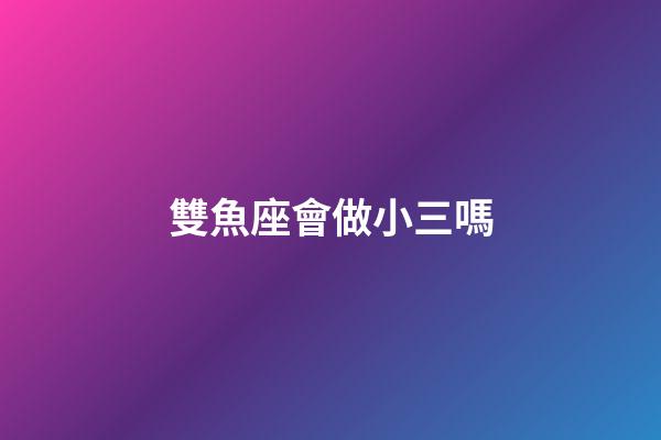 雙魚座會做小三嗎-第1張-星座運勢-玄機派