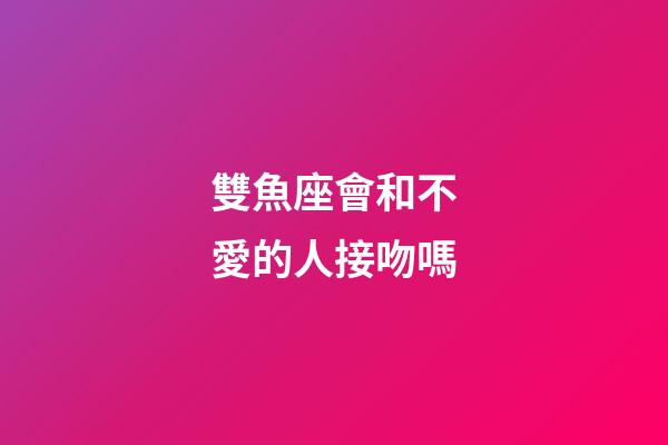 雙魚座會和不愛的人接吻嗎-第1張-星座運勢-玄機派
