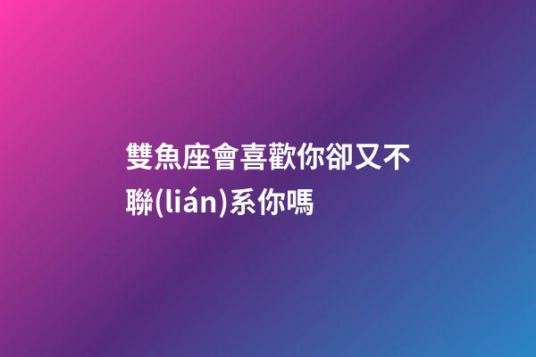 雙魚座會喜歡你卻又不聯(lián)系你嗎-第1張-星座運勢-玄機派