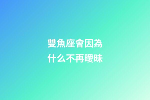 雙魚座會因為什么不再曖昧-第1張-星座運勢-玄機派