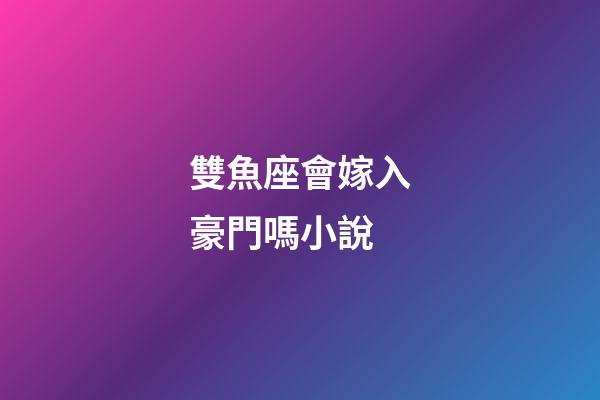 雙魚座會嫁入豪門嗎小說-第1張-星座運勢-玄機派