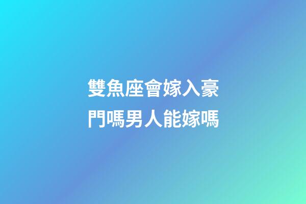 雙魚座會嫁入豪門嗎男人能嫁嗎-第1張-星座運勢-玄機派