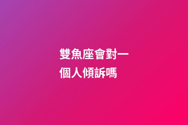 雙魚座會對一個人傾訴嗎-第1張-星座運勢-玄機派
