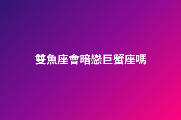 雙魚座會暗戀巨蟹座嗎-第1張-星座運(yùn)勢-玄機(jī)派