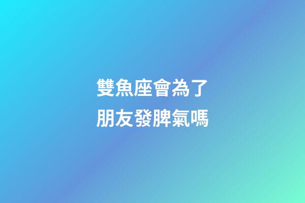 雙魚座會為了朋友發脾氣嗎-第1張-星座運勢-玄機派