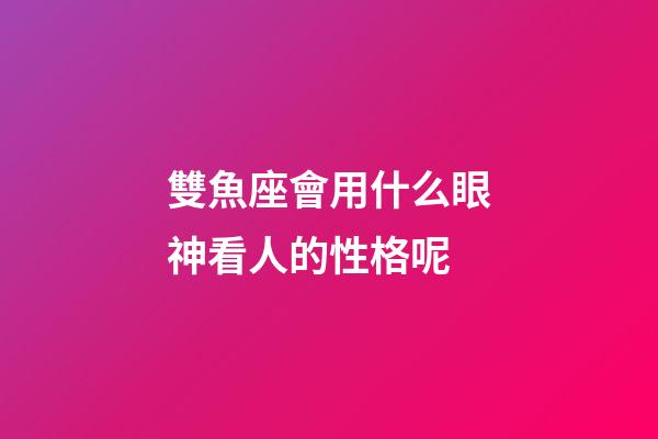 雙魚座會用什么眼神看人的性格呢-第1張-星座運勢-玄機派