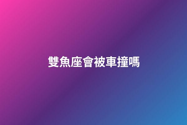雙魚座會被車撞嗎-第1張-星座運勢-玄機派