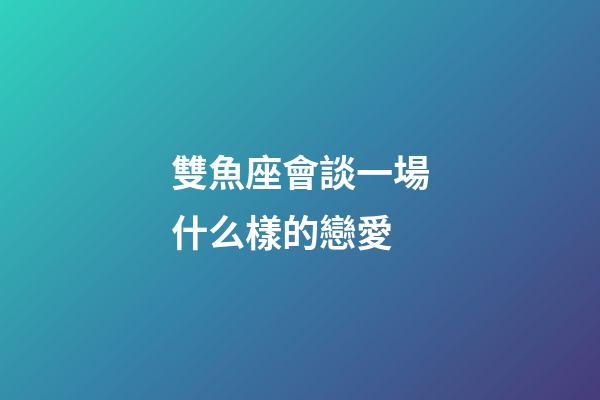 雙魚座會談一場什么樣的戀愛-第1張-星座運勢-玄機派