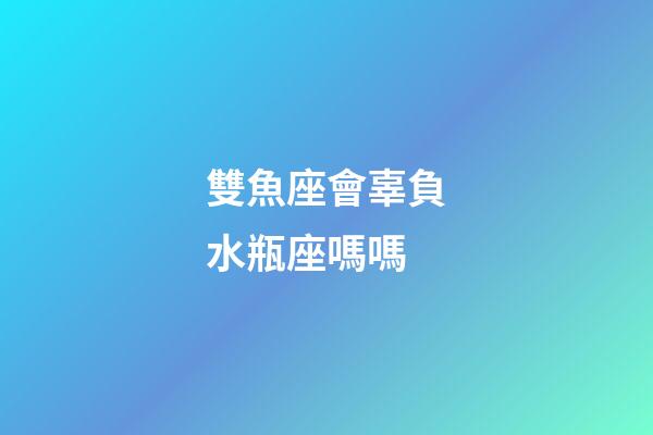 雙魚座會辜負水瓶座嗎嗎-第1張-星座運勢-玄機派