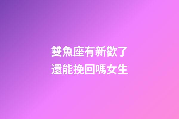雙魚座有新歡了還能挽回嗎女生-第1張-星座運勢-玄機派