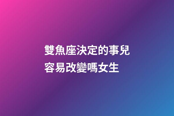 雙魚座決定的事兒容易改變嗎女生-第1張-星座運勢-玄機派