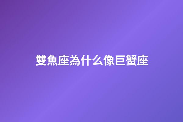雙魚座為什么像巨蟹座-第1張-星座運勢-玄機派