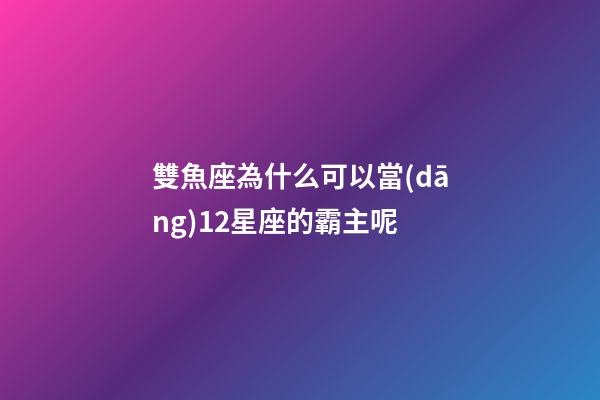 雙魚座為什么可以當(dāng)12星座的霸主呢