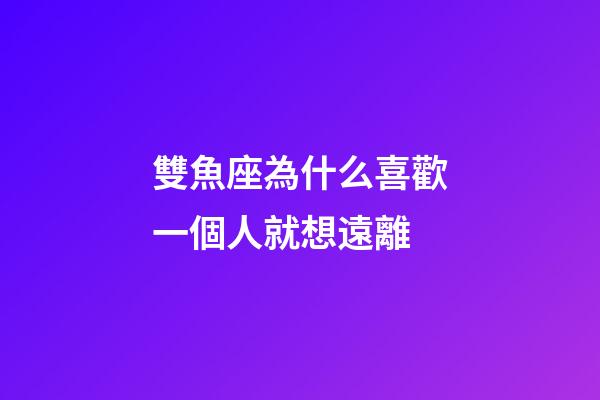 雙魚座為什么喜歡一個人就想遠離-第1張-星座運勢-玄機派