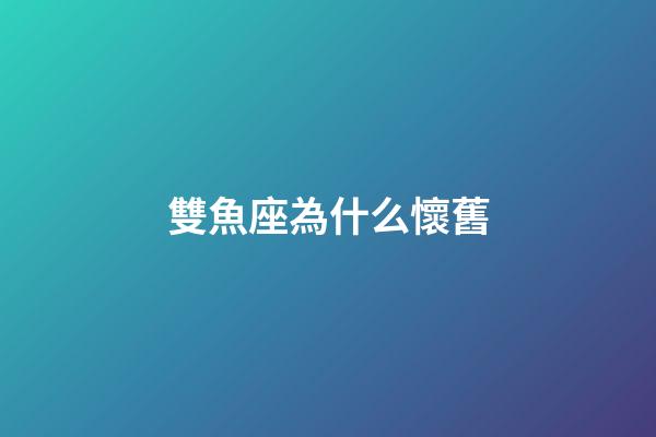 雙魚座為什么懷舊-第1張-星座運勢-玄機派
