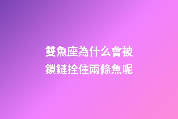 雙魚座為什么會被鎖鏈拴住兩條魚呢-第1張-星座運勢-玄機派