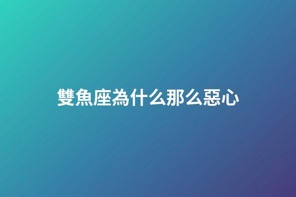雙魚座為什么那么惡心-第1張-星座運勢-玄機派