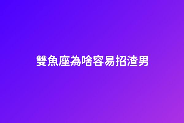雙魚座為啥容易招渣男-第1張-星座運勢-玄機派