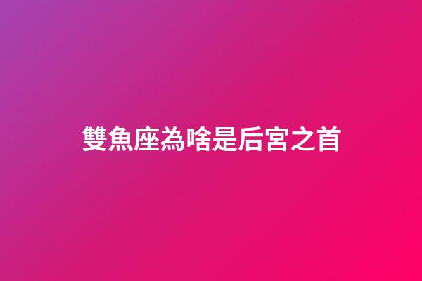雙魚座為啥是后宮之首