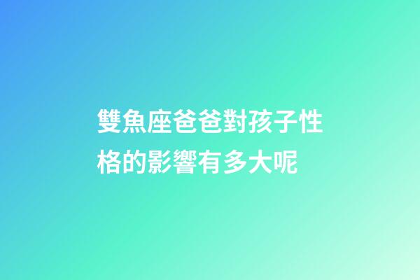 雙魚座爸爸對孩子性格的影響有多大呢-第1張-星座運勢-玄機派
