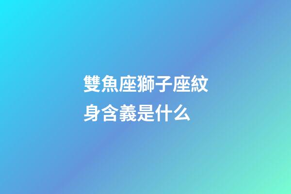 雙魚座獅子座紋身含義是什么-第1張-星座運勢-玄機派