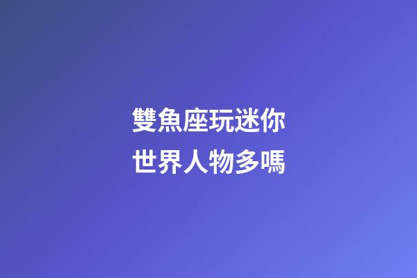 雙魚座玩迷你世界人物多嗎-第1張-星座運(yùn)勢(shì)-玄機(jī)派