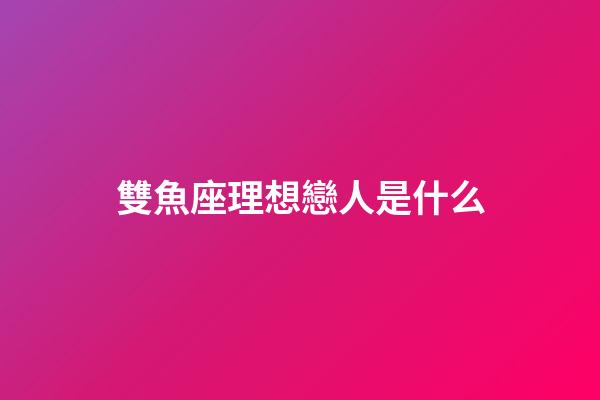 雙魚座理想戀人是什么-第1張-星座運勢-玄機派