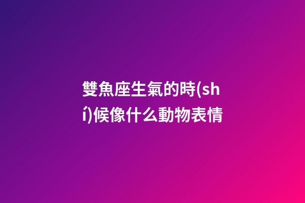 雙魚座生氣的時(shí)候像什么動物表情