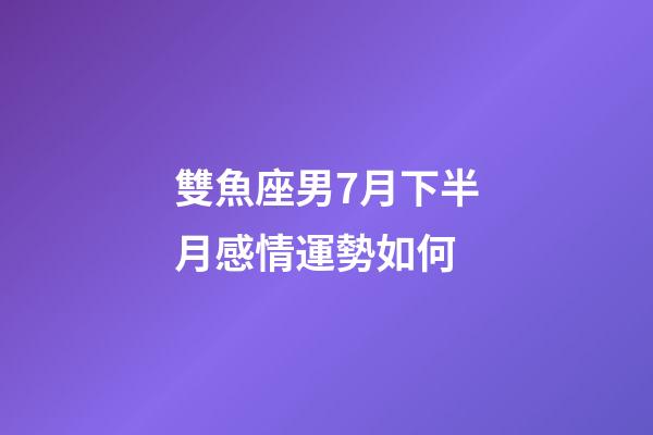 雙魚座男7月下半月感情運勢如何-第1張-星座運勢-玄機派