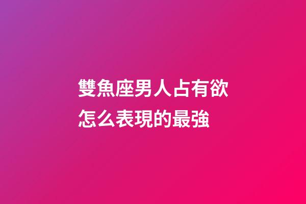 雙魚座男人占有欲怎么表現的最強-第1張-星座運勢-玄機派