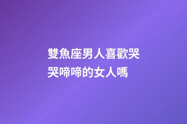 雙魚座男人喜歡哭哭啼啼的女人嗎-第1張-星座運(yùn)勢(shì)-玄機(jī)派