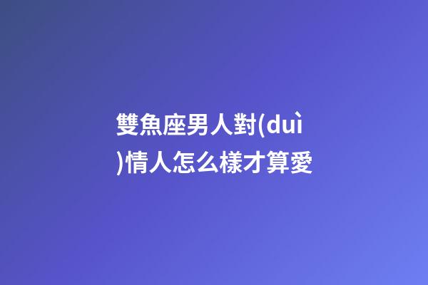 雙魚座男人對(duì)情人怎么樣才算愛