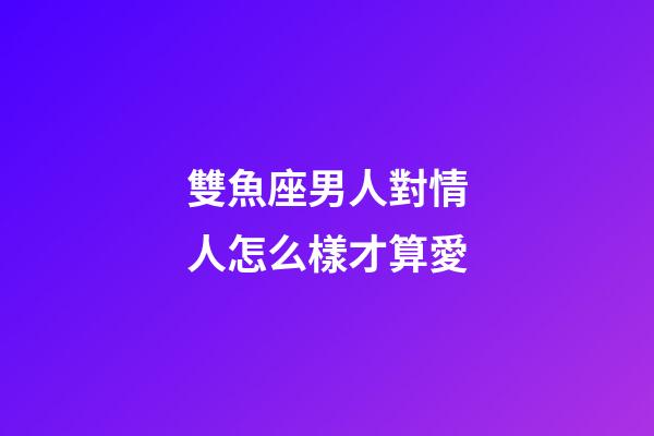 雙魚座男人對情人怎么樣才算愛-第1張-星座運勢-玄機派