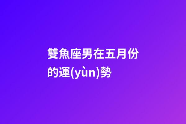 雙魚座男在五月份的運(yùn)勢-第1張-星座運(yùn)勢-玄機(jī)派