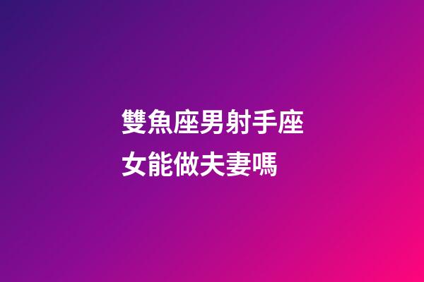 雙魚座男射手座女能做夫妻嗎-第1張-星座運勢-玄機派