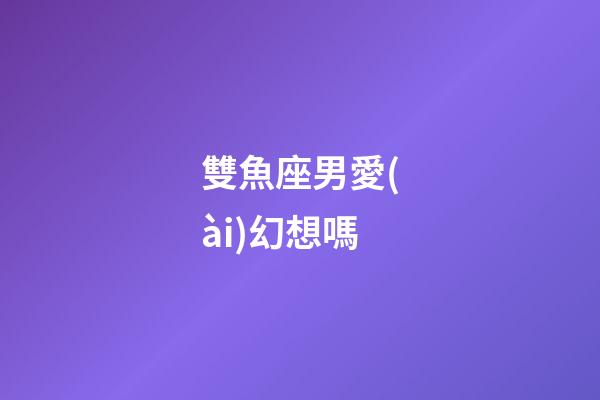 雙魚座男愛(ài)幻想嗎-第1張-星座運(yùn)勢(shì)-玄機(jī)派