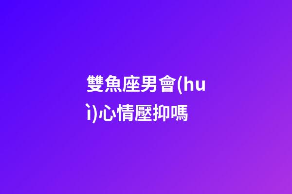 雙魚座男會(huì)心情壓抑嗎-第1張-星座運(yùn)勢(shì)-玄機(jī)派
