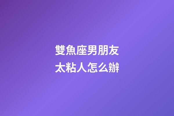 雙魚座男朋友太粘人怎么辦-第1張-星座運(yùn)勢(shì)-玄機(jī)派