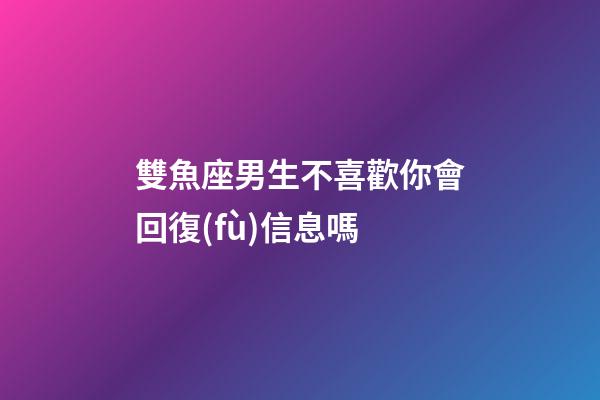 雙魚座男生不喜歡你會回復(fù)信息嗎-第1張-星座運勢-玄機(jī)派