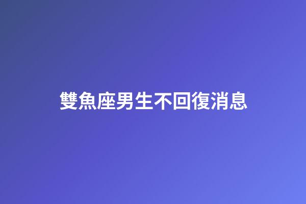 雙魚座男生不回復消息-第1張-星座運勢-玄機派