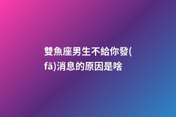 雙魚座男生不給你發(fā)消息的原因是啥-第1張-星座運勢-玄機派