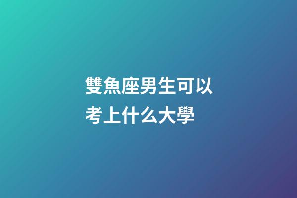 雙魚座男生可以考上什么大學-第1張-星座運勢-玄機派