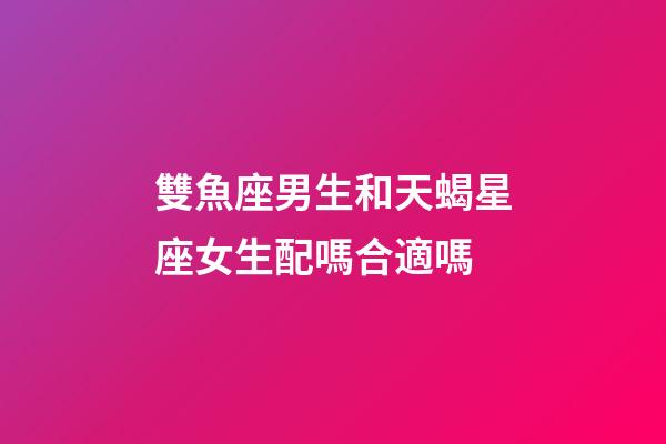 雙魚座男生和天蝎星座女生配嗎合適嗎-第1張-星座運勢-玄機派