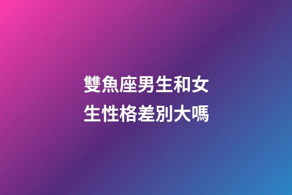 雙魚座男生和女生性格差別大嗎-第1張-星座運勢-玄機派