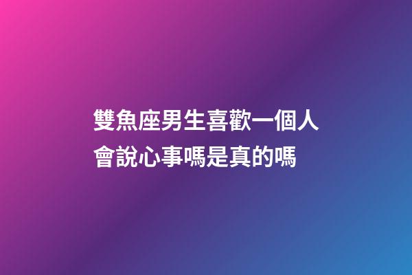 雙魚座男生喜歡一個人會說心事嗎是真的嗎-第1張-星座運勢-玄機派