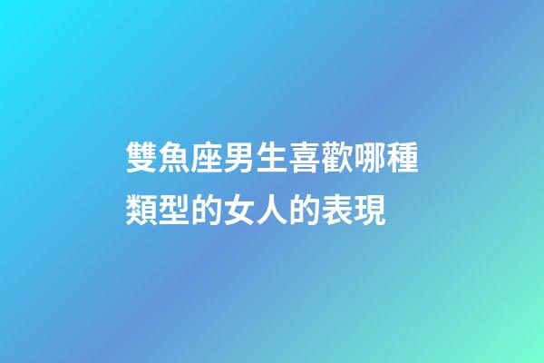 雙魚座男生喜歡哪種類型的女人的表現-第1張-星座運勢-玄機派